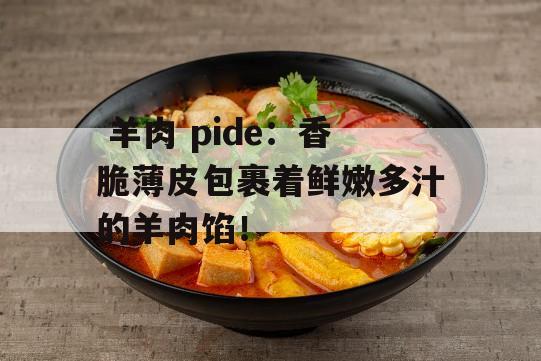  羊肉 pide：香脆薄皮包裹着鲜嫩多汁的羊肉馅！