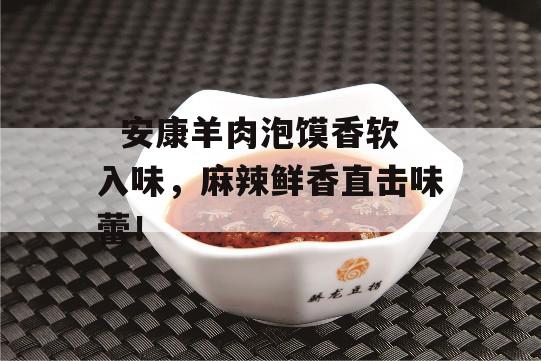   安康羊肉泡馍香软入味，麻辣鲜香直击味蕾！