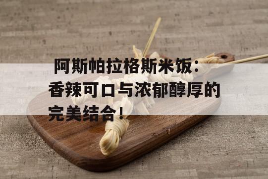  阿斯帕拉格斯米饭：香辣可口与浓郁醇厚的完美结合！